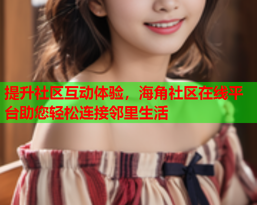 提升社区互动体验，海角社区在线平台助您轻松连接邻里生活  第2张