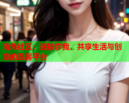 海角社区：连接你我，共享生活与创意的温馨平台  第1张