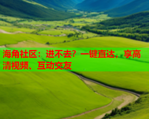 海角社区：进不去？一键直达，享高清视频、互动交友  第1张