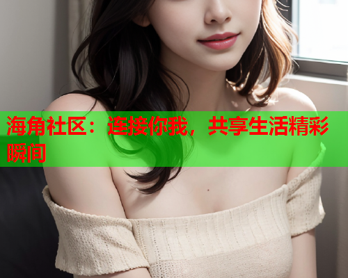 海角社区：连接你我，共享生活精彩瞬间  第1张