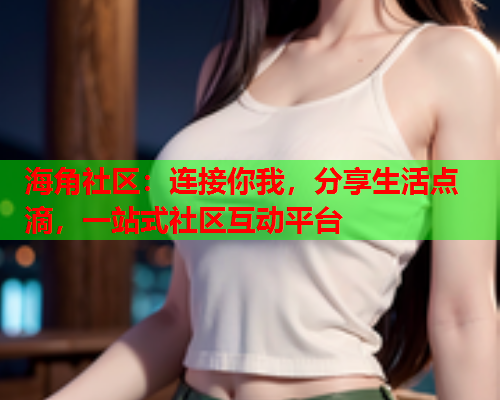 海角社区：连接你我，分享生活点滴，一站式社区互动平台  第1张