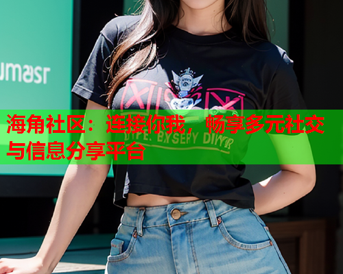 海角社区：连接你我，畅享多元社交与信息分享平台  第1张
