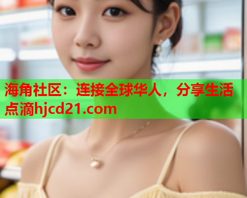 海角社区：连接全球华人，分享生活点滴hjcd21.com  第2张