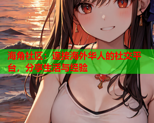 海角社区：连接海外华人的社交平台，分享生活与经验  第1张
