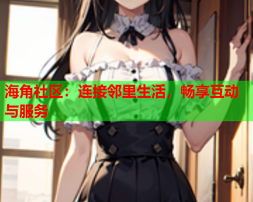 海角社区：连接邻里生活，畅享互动与服务  第1张