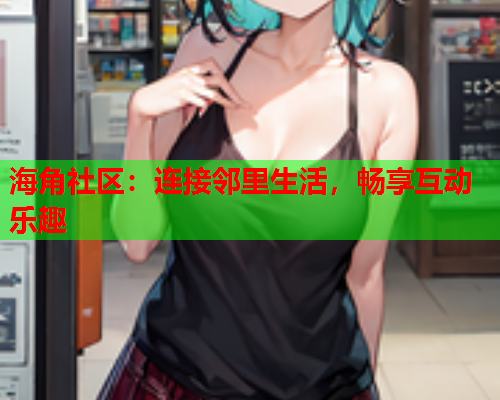 海角社区：连接邻里生活，畅享互动乐趣  第1张