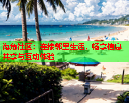 海角社区：连接邻里生活，畅享信息共享与互动体验  第1张