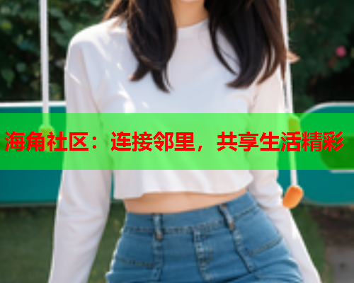 海角社区：连接邻里，共享生活精彩  第1张