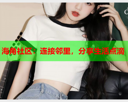 海角社区：连接邻里，分享生活点滴  第2张
