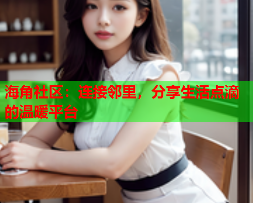 海角社区：连接邻里，分享生活点滴的温暖平台  第1张