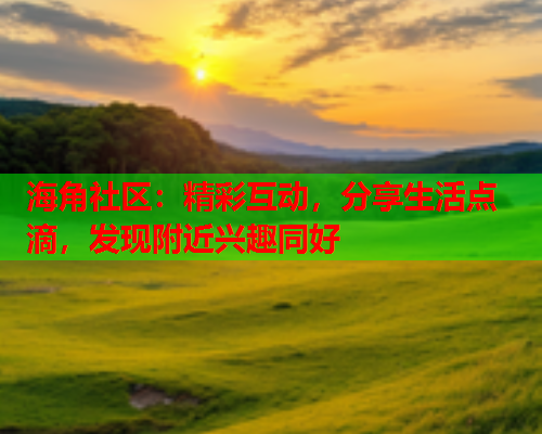 海角社区：精彩互动，分享生活点滴，发现附近兴趣同好  第1张