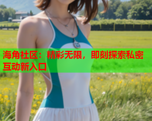 海角社区：精彩无限，即刻探索私密互动新入口  第1张