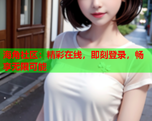 海角社区：精彩在线，即刻登录，畅享无限可能  第1张