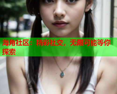海角社区：精彩社交，无限可能等你探索  第1张