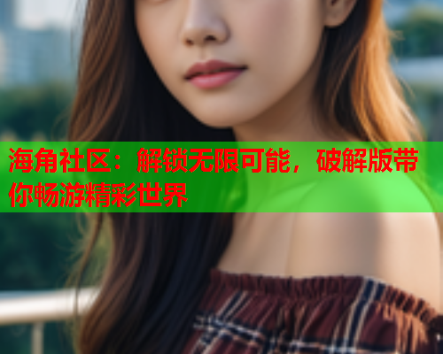 海角社区：解锁无限可能，破解版带你畅游精彩世界  第1张