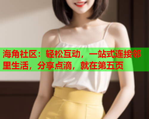 海角社区：轻松互动，一站式连接邻里生活，分享点滴，就在第五页  第1张