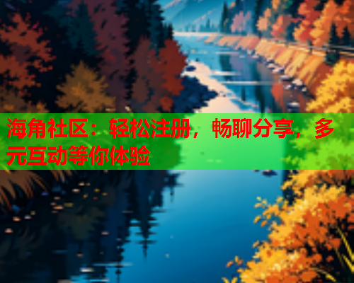 海角社区：轻松注册，畅聊分享，多元互动等你体验  第2张