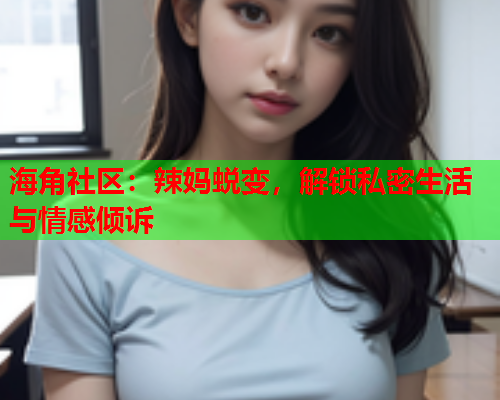 海角社区：辣妈蜕变，解锁私密生活与情感倾诉  第1张