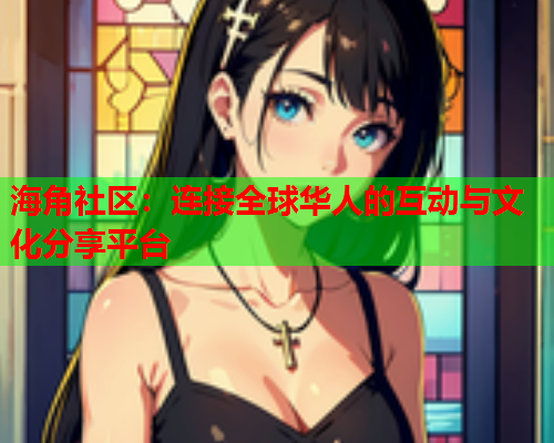 海角社区：连接全球华人的互动与文化分享平台  第1张