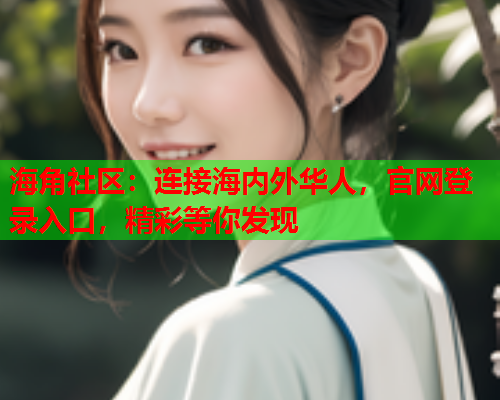 海角社区：连接海内外华人，官网登录入口，精彩等你发现  第1张