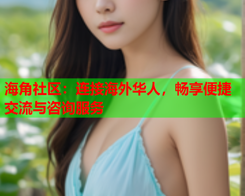海角社区：连接海外华人，畅享便捷交流与咨询服务  第1张