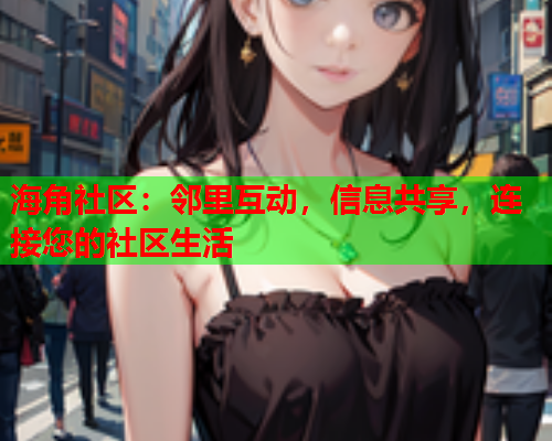 海角社区：邻里互动，信息共享，连接您的社区生活  第1张