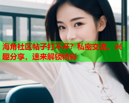 海角社区帖子打不开？私密交流、兴趣分享，速来解锁精彩  第1张