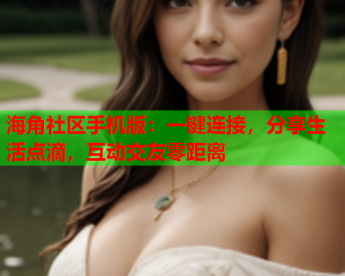 海角社区手机版：一键连接，分享生活点滴，互动交友零距离  第2张