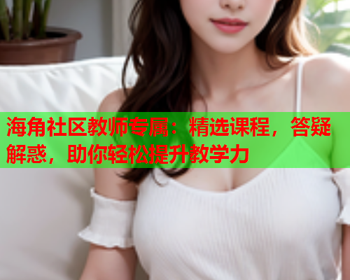 海角社区教师专属：精选课程，答疑解惑，助你轻松提升教学力  第1张
