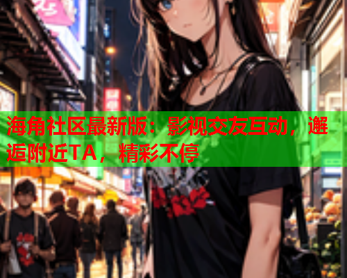 海角社区最新版：影视交友互动，邂逅附近TA，精彩不停  第1张
