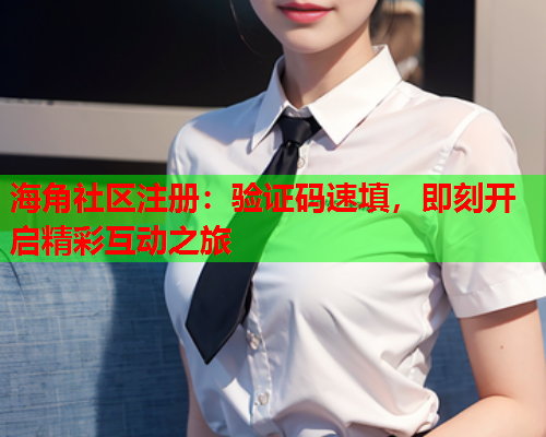 海角社区注册：验证码速填，即刻开启精彩互动之旅  第1张