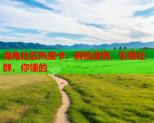 海角社区热度卡：解锁激情，引爆社群，你懂的  第1张