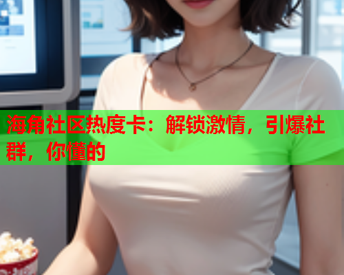 海角社区热度卡：解锁激情，引爆社群，你懂的  第2张