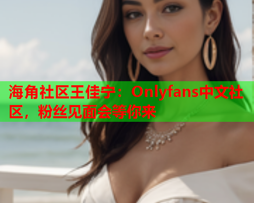 海角社区王佳宁：Onlyfans中文社区，粉丝见面会等你来  第1张