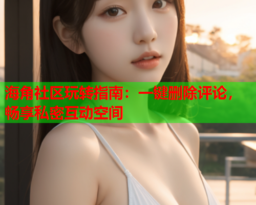 海角社区玩转指南：一键删除评论，畅享私密互动空间  第1张