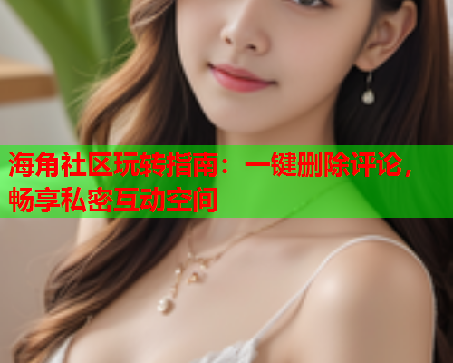 海角社区玩转指南：一键删除评论，畅享私密互动空间  第2张