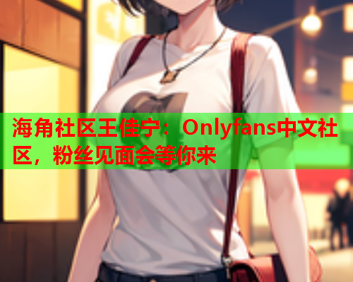 海角社区王佳宁：Onlyfans中文社区，粉丝见面会等你来  第2张