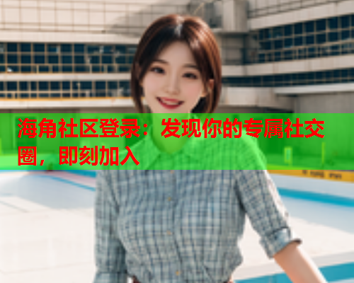 海角社区登录：发现你的专属社交圈，即刻加入  第1张